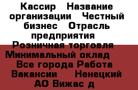 Кассир › Название организации ­ Честный бизнес › Отрасль предприятия ­ Розничная торговля › Минимальный оклад ­ 1 - Все города Работа » Вакансии   . Ненецкий АО,Вижас д.